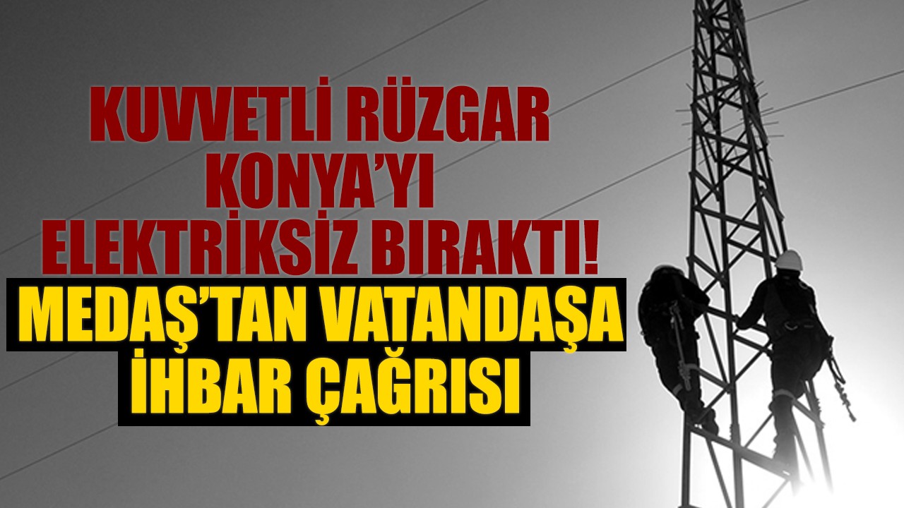 Kuvvetli rüzgar Konya’yı elektriksiz bıraktı! MEDAŞ’tan vatandaşa ihbar çağrısı