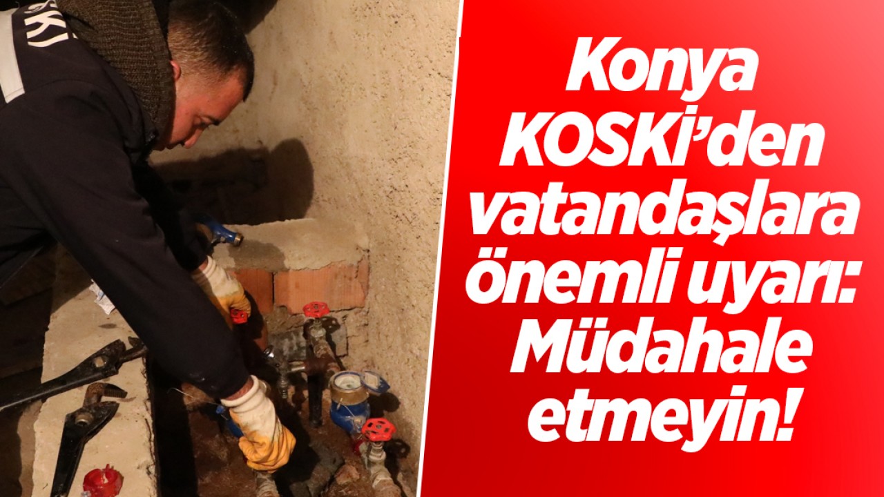 Konya KOSKİ’den vatandaşlara önemli uyarı: Müdahale etmeyin