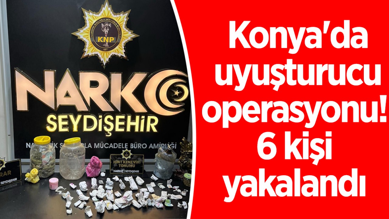 Konya'da uyuşturucu operasyonu! 6 kişi yakalandı