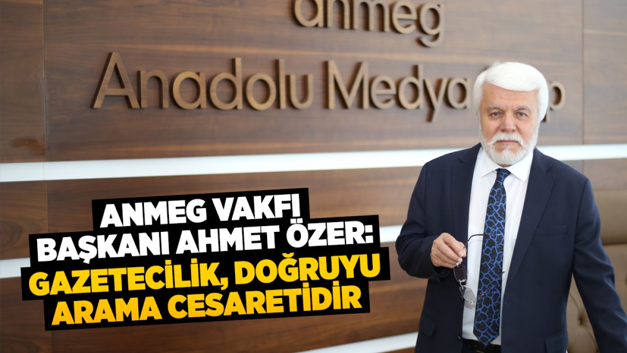 ANMEG Vakfı Başkanı Ahmet Özer: Gazetecilik, doğruyu arama cesaretidir