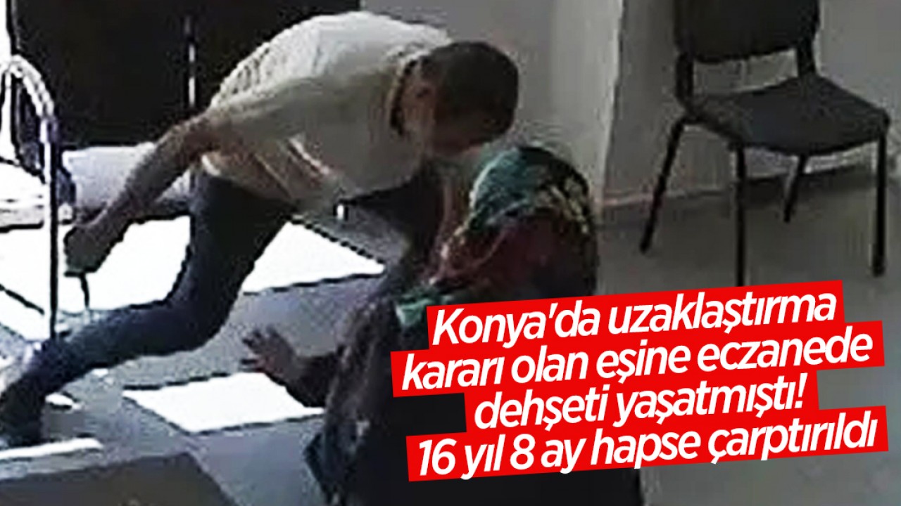 Konya'da uzaklaştırma kararı olan eşine eczanede dehşeti yaşatmıştı! 16 yıl 8 ay hapse çarptırıldı