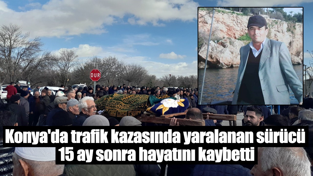 Konya'da trafik kazasında yaralanan sürücü 15 ay sonra hayatını kaybetti