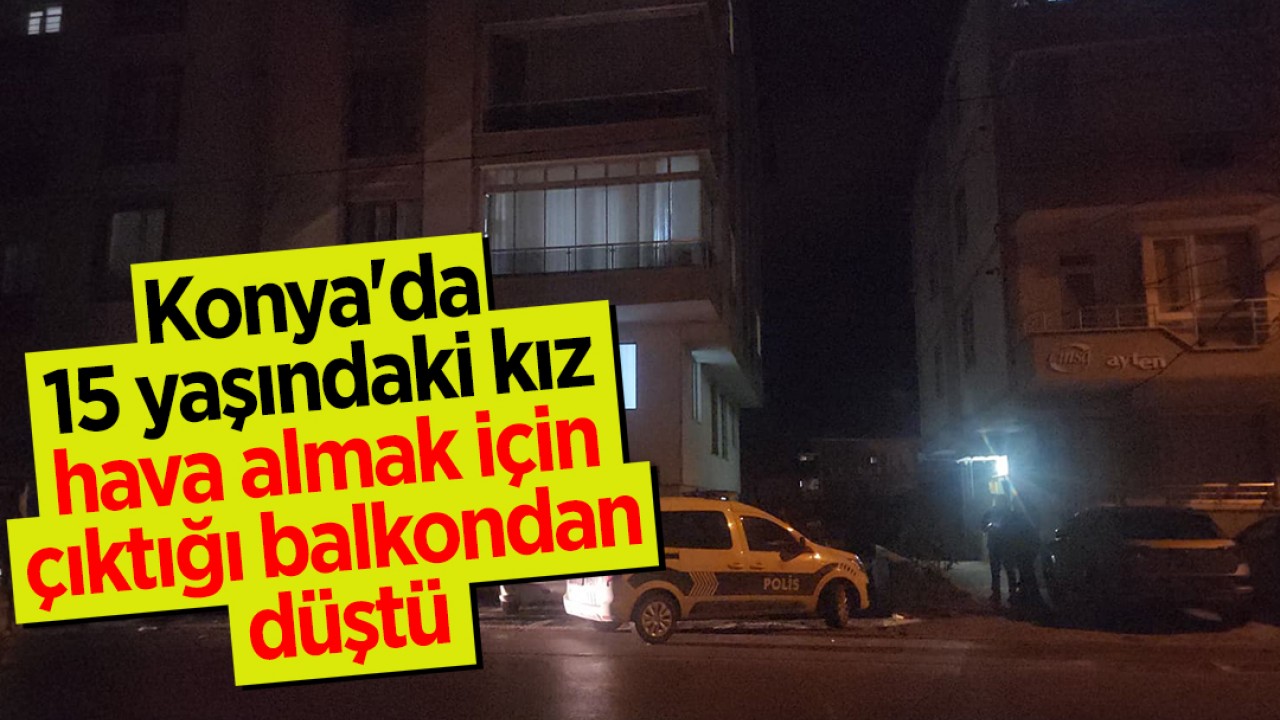Konya'da 15 yaşındaki kız hava almak için çıktığı balkondan düştü