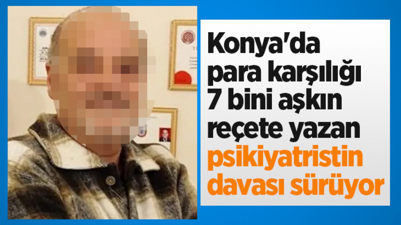 Konya'da para karşılığı 7 bini aşkın reçete yazan psikiyatristin davası sürüyor