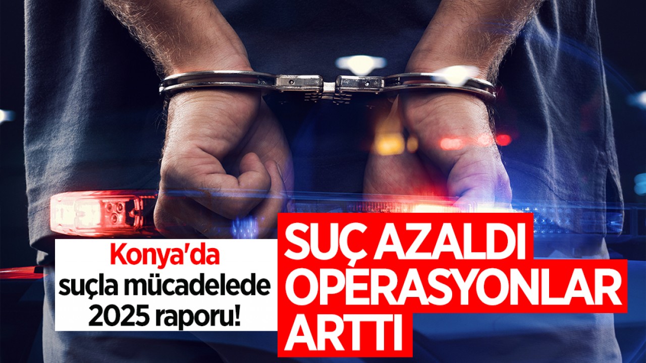 Konya'da suçla mücadelede 2025 raporu! Suç azaldı, operasyonlar arttı