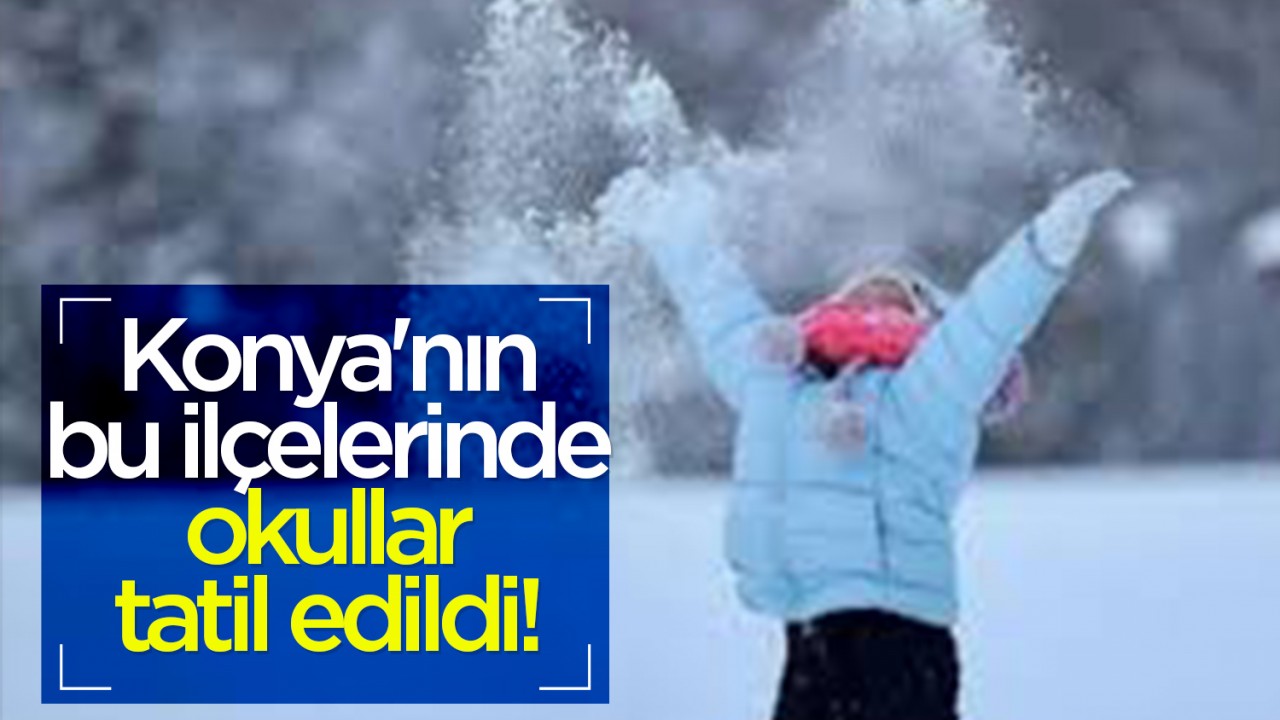 Konya'nın bu ilçelerinde okullar tatil edildi!