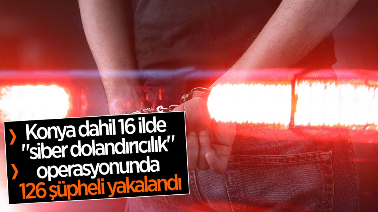 Konya dahil 16 ilde "siber dolandırıcılık" operasyonunda 126 şüpheli yakalandı