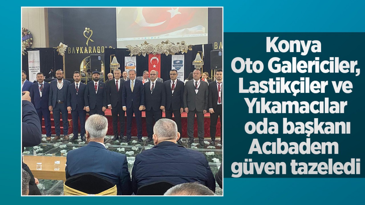 Konya Oto Galericiler, Lastikçiler ve Yıkamacılar oda başkanı Acıbadem güven tazeledi