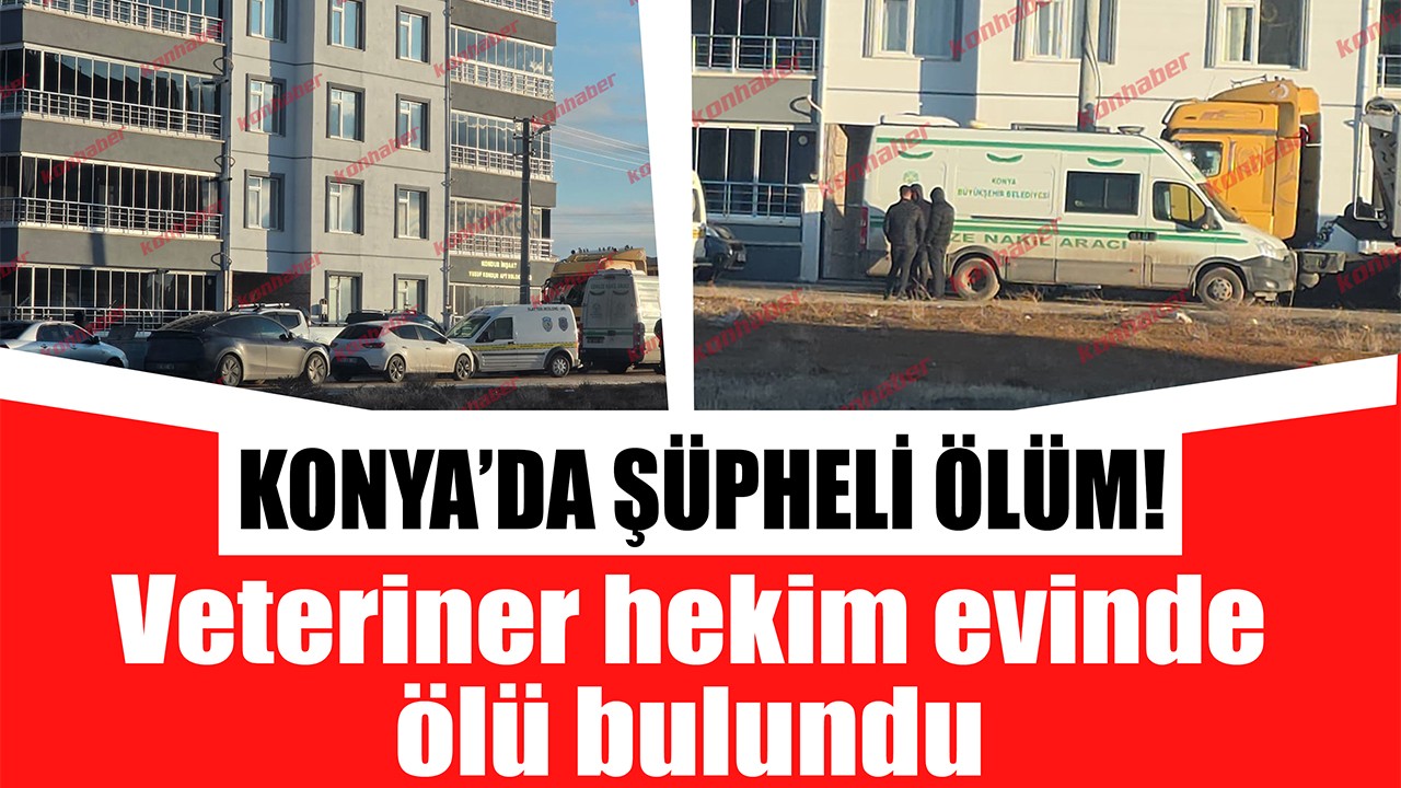Konya'da şüpheli ölüm! Veteriner hekim evinde ölü bulundu