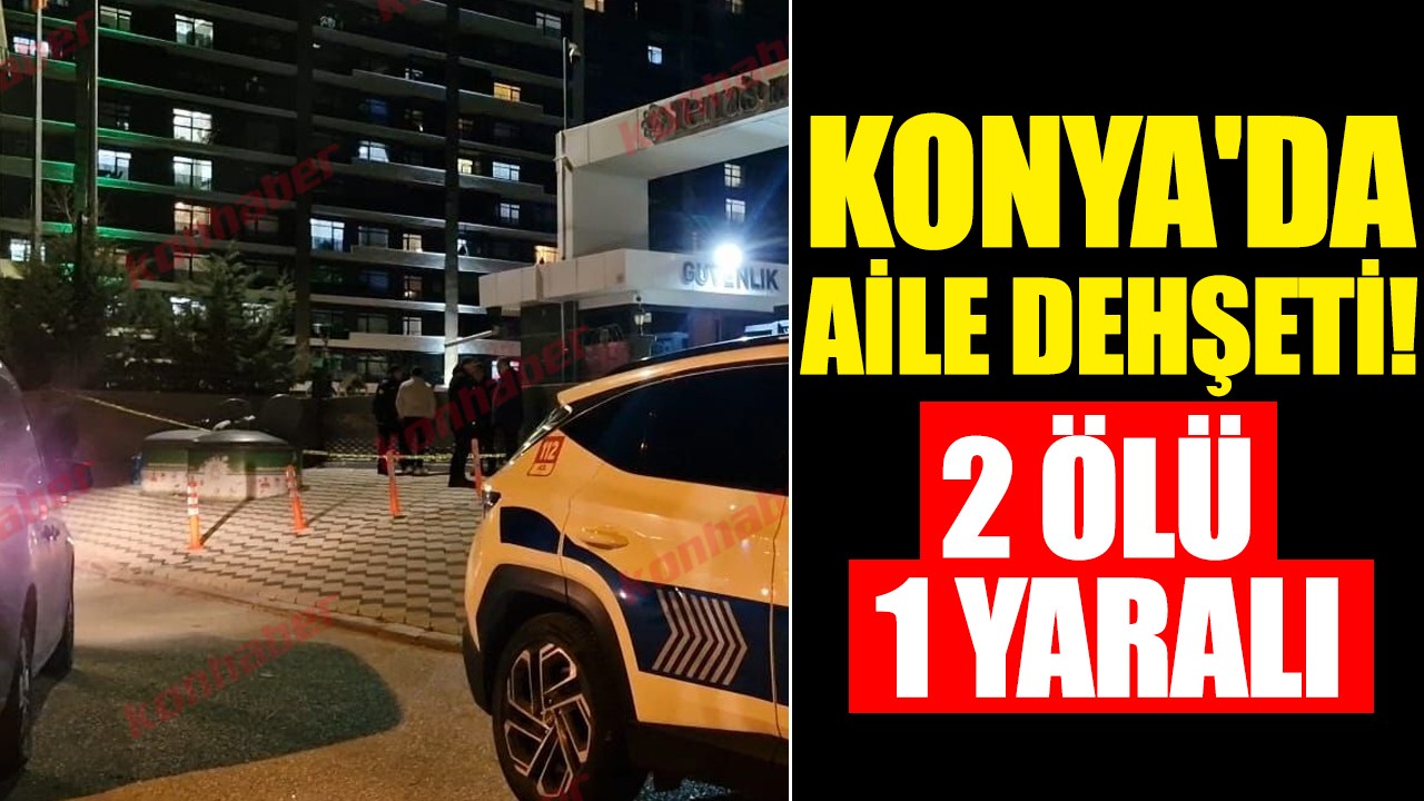 Konya'da aile dehşeti! 2 ölü 1 yaralı