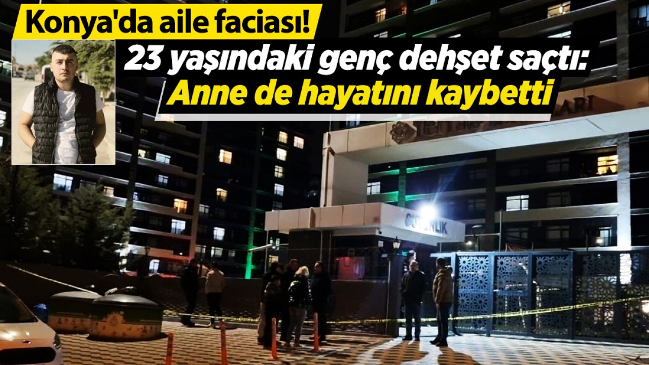 Konya'da aile faciası! 23 yaşındaki genç dehşet saçtı: Ağır yaralanan anne de hayatını kaybetti