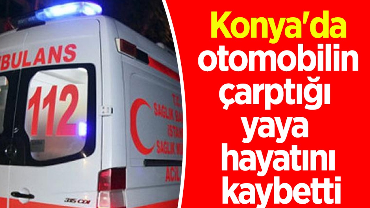 Konya'da otomobilin çarptığı yaya hayatını kaybetti
