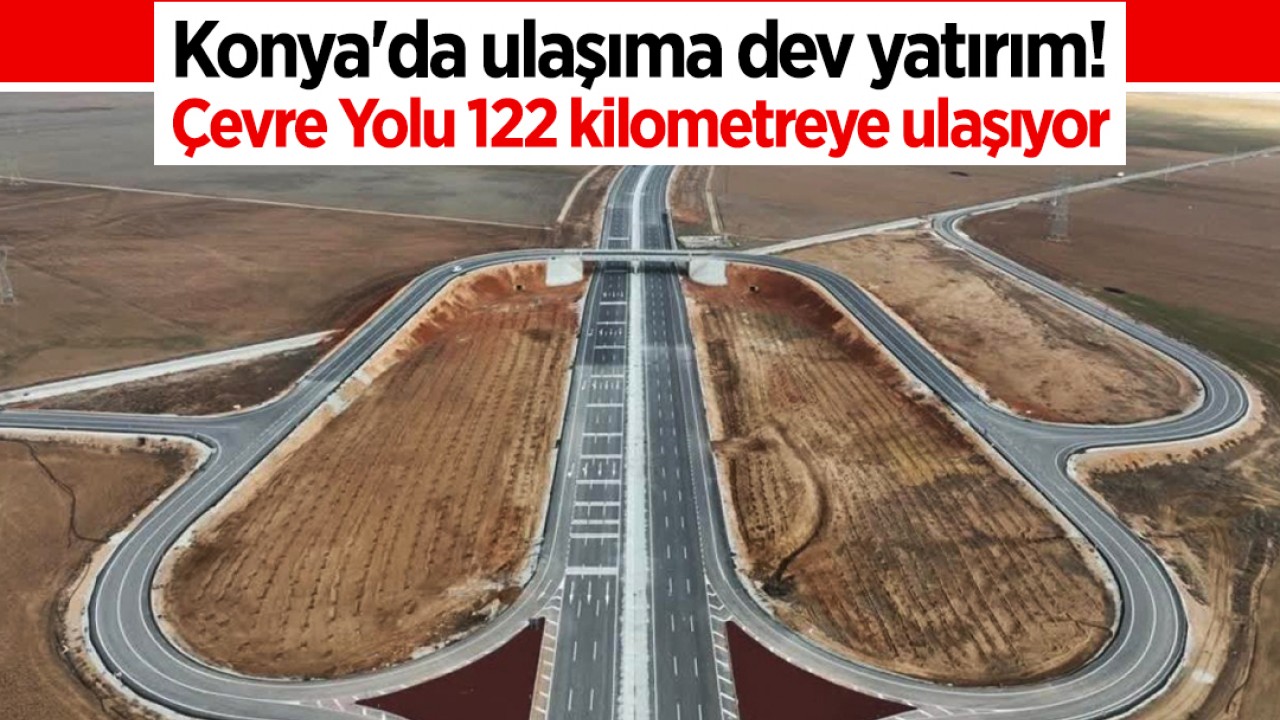 Konya'da ulaşıma dev yatırım! Çevre Yolu 122 kilometreye ulaşıyor