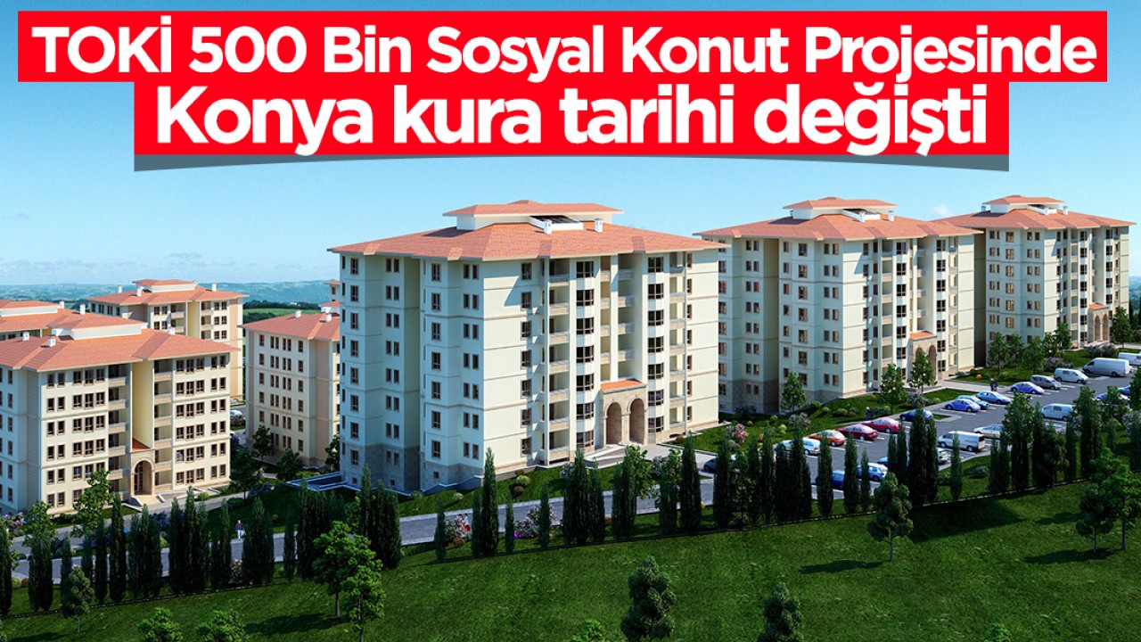 TOKİ 500 Bin Sosyal Konut Projesinde Konya kura tarihi değişti