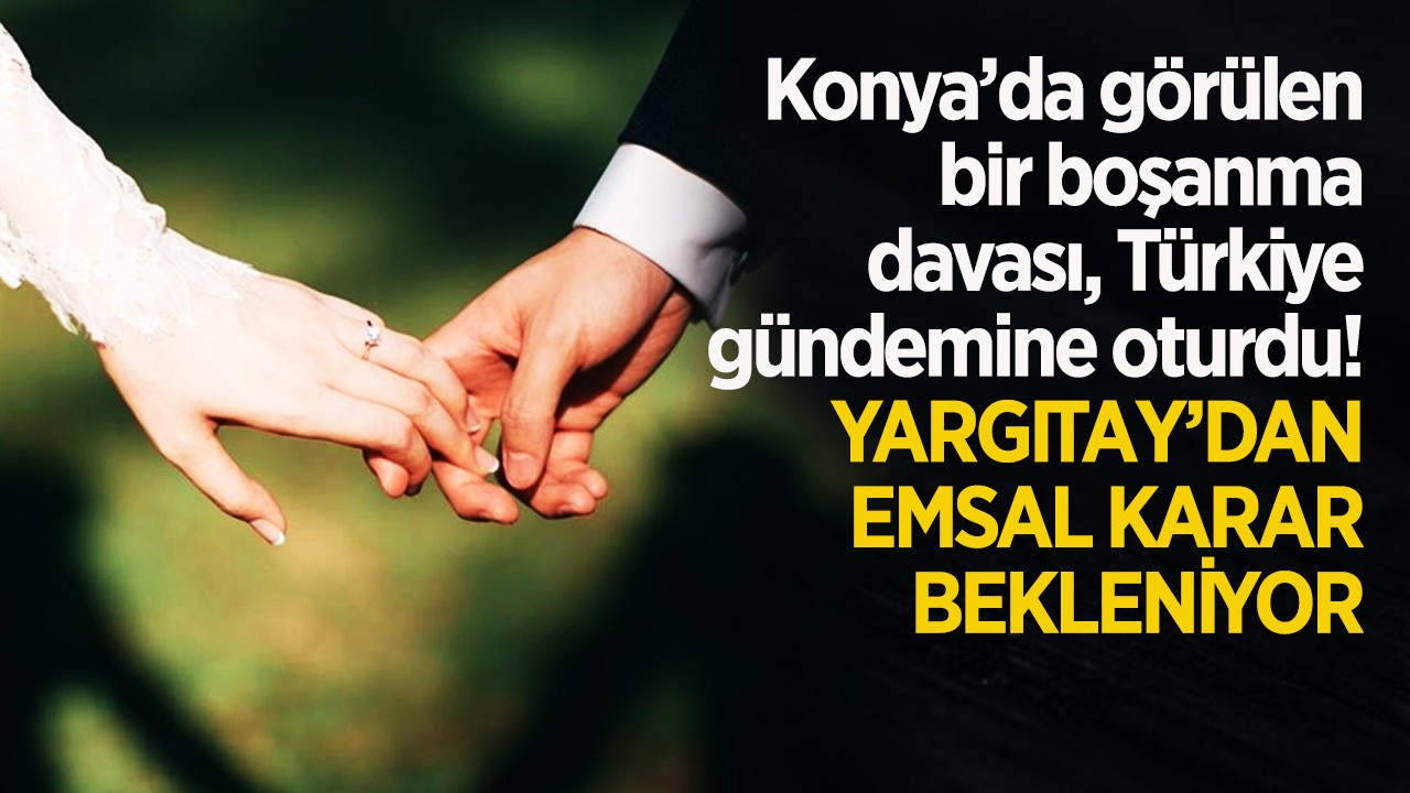 Konya’da görülen boşanma davası, Türkiye gündemine oturdu! Yargıtay’dan emsal karar bekleniyor