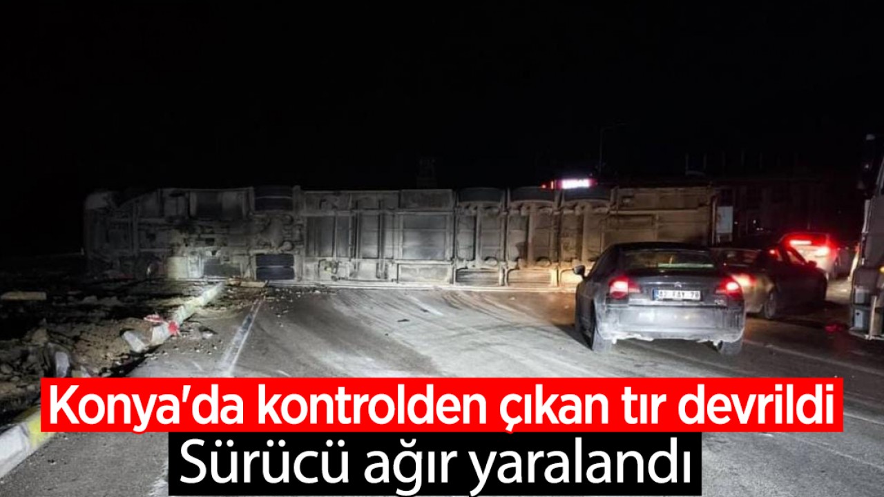 Konya'da kontrolden çıkan tır devrildi: Sürücü ağır yaralandı