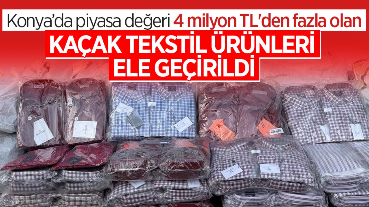 Konya’da piyasa değeri 4 milyon TL'den fazla olan kaçak tekstil ürünleri ele geçirildi