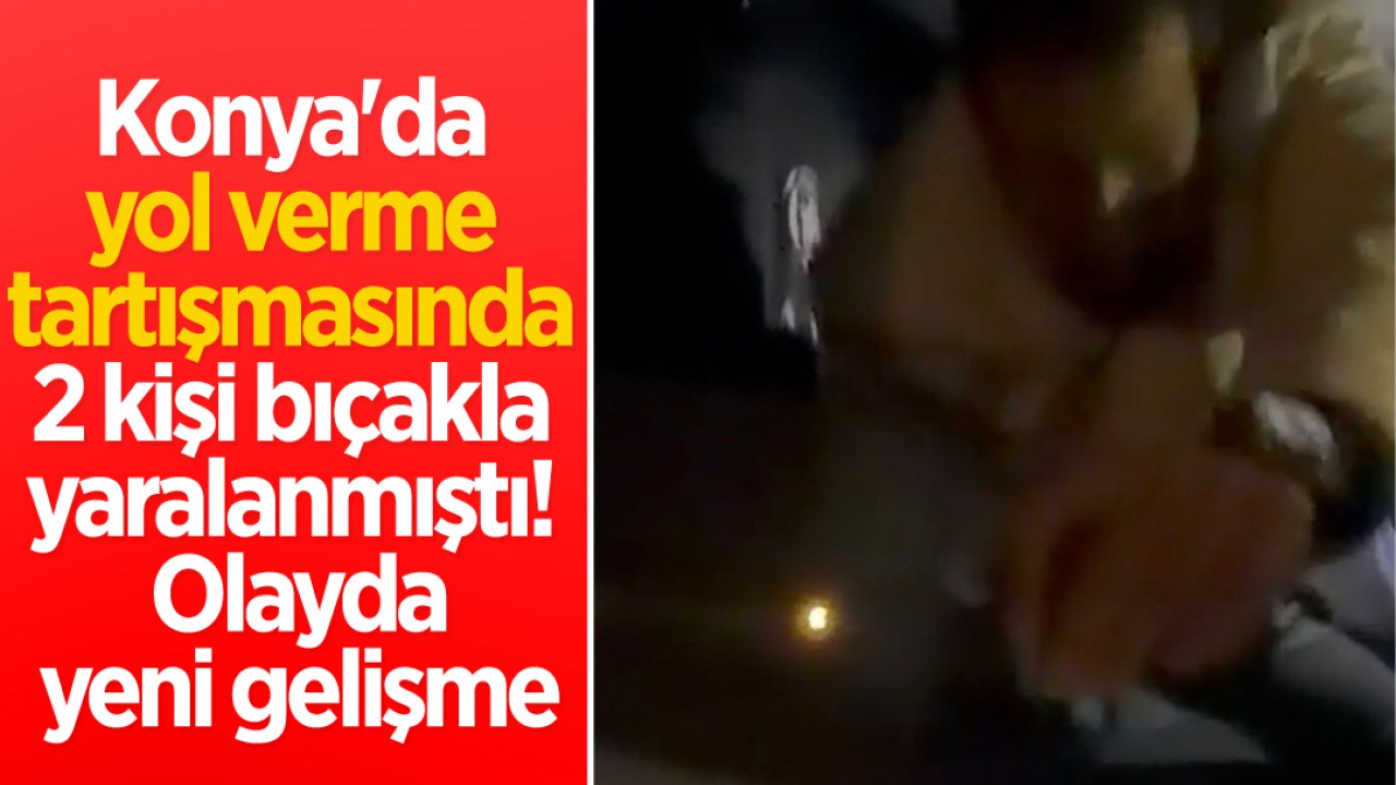 Konya'da yol verme tartışmasında 2 kişi bıçakla yaralanmıştı! Olayda yeni gelişme