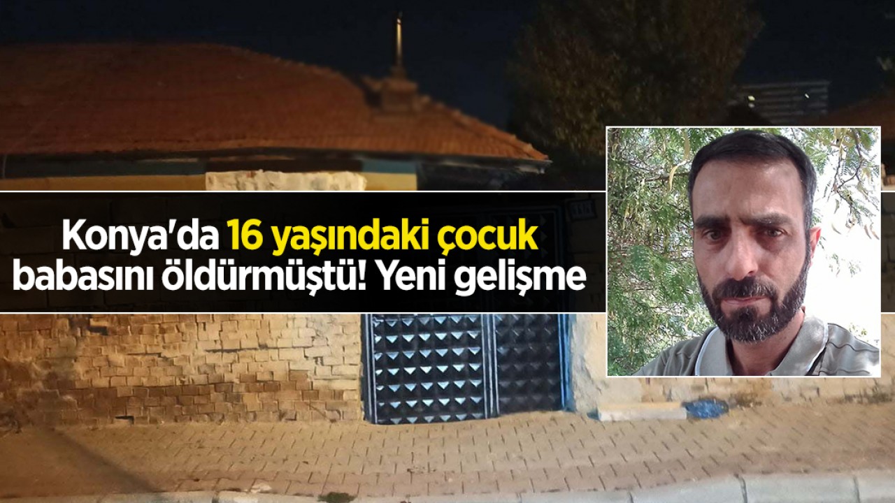 Konya'da 16 yaşındaki çocuk babasını öldürmüştü! Yeni gelişme
