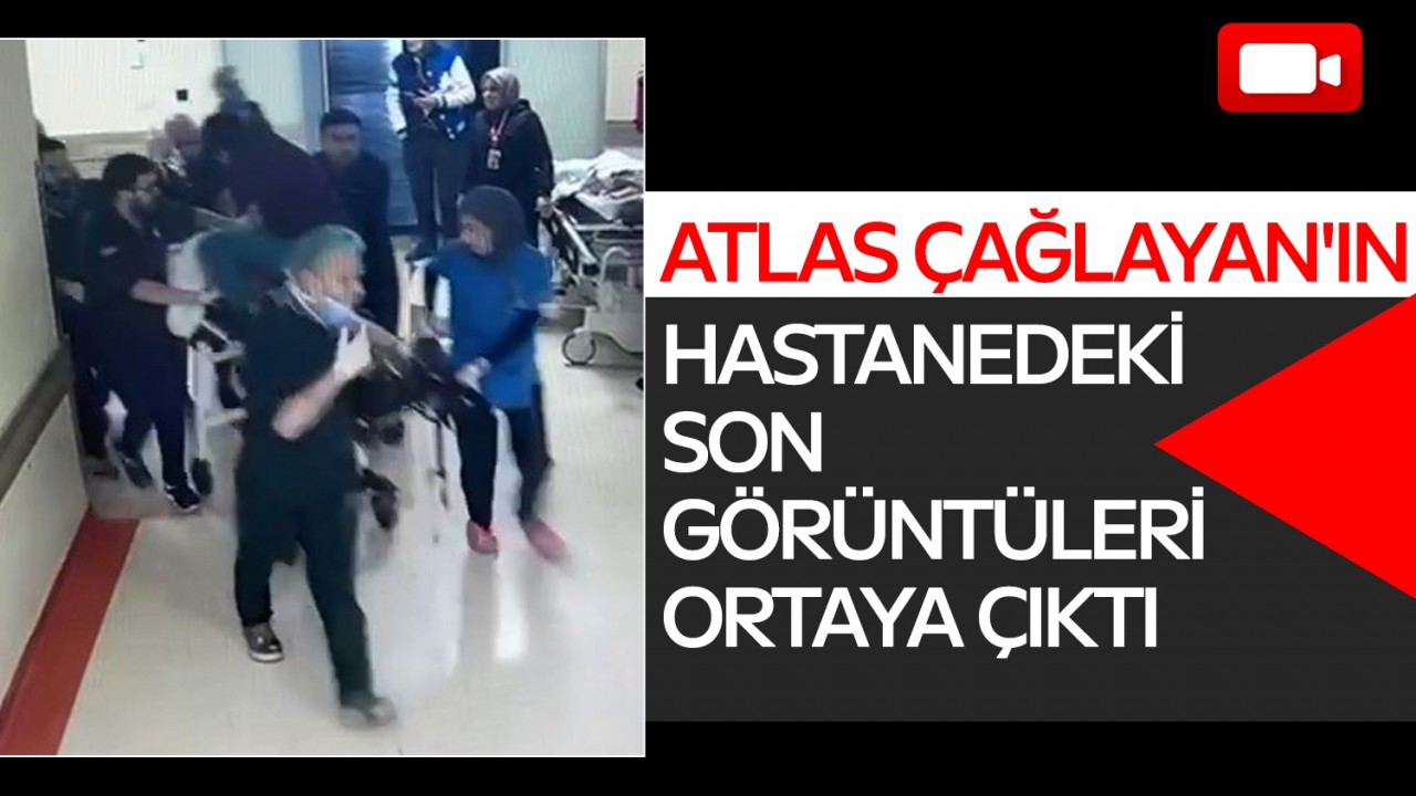 Atlas Çağlayan'ın hastanedeki son görüntüleri ortaya çıktı