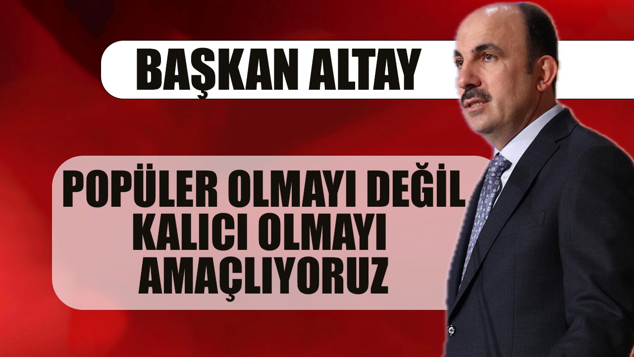 Başkan Altay: Popüler olmayı değil, kalıcı olmayı amaçlıyoruz