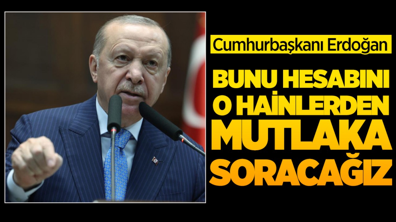 Cumhurbaşkanı Erdoğan: Bunu hesabını o hainlerden mutlaka soracağız