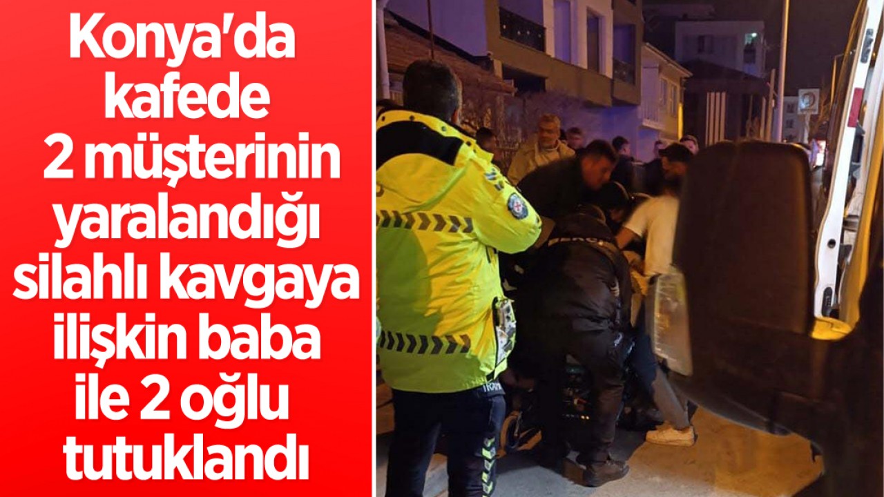 Konya'da kafede 2 müşterinin yaralandığı silahlı kavgaya ilişkin baba ile 2 oğlu tutuklandı