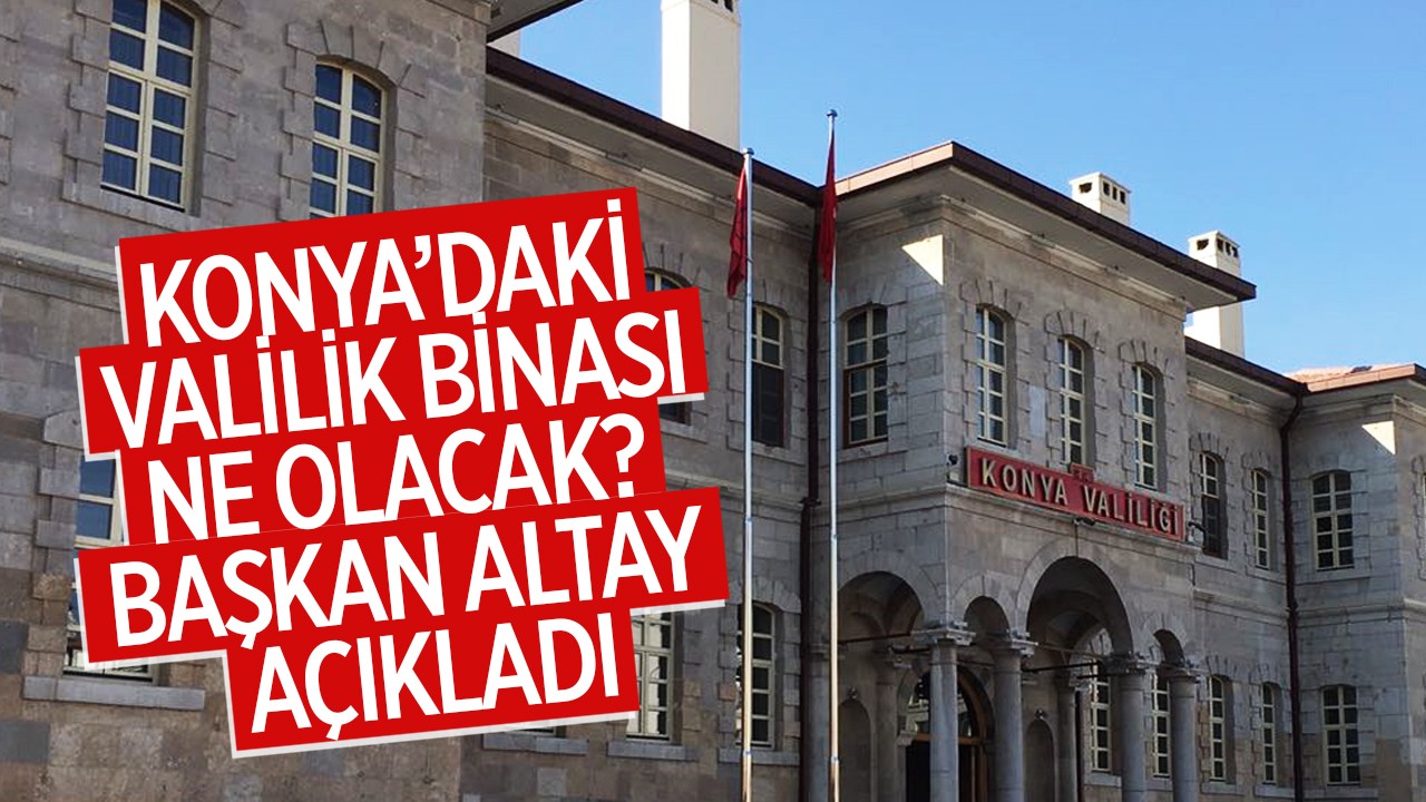 Konya’daki valilik binası ne olacak? Başkan Altay açıkladı