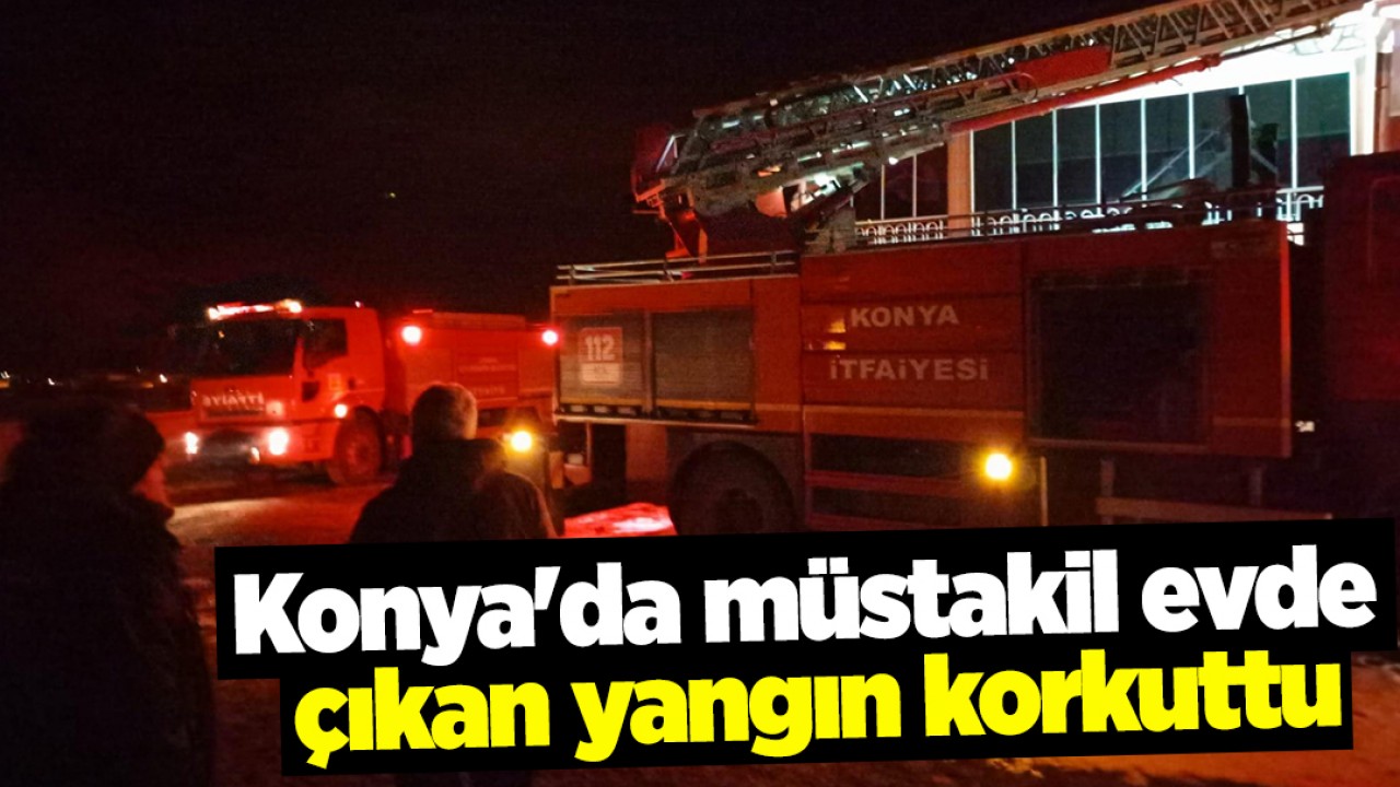 Konya'da müstakil evde çıkan yangın korkuttu