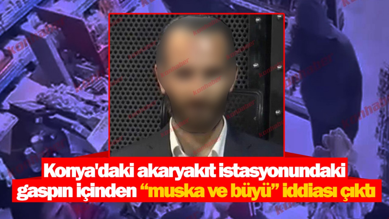 Konya'daki akaryakıt istasyonundaki gaspın içinden “muska ve büyü” iddiası çıktı