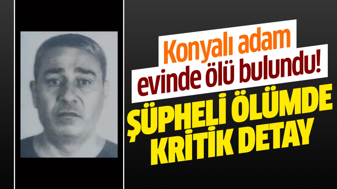 Konyalı adam evinde ölü bulundu! Şüpheli ölümde kritik detay