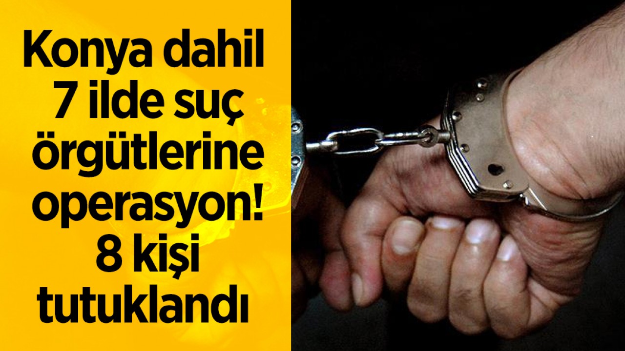 Konya dahil 7 ilde suç örgütlerine operasyon! 8 kişi tutuklandı