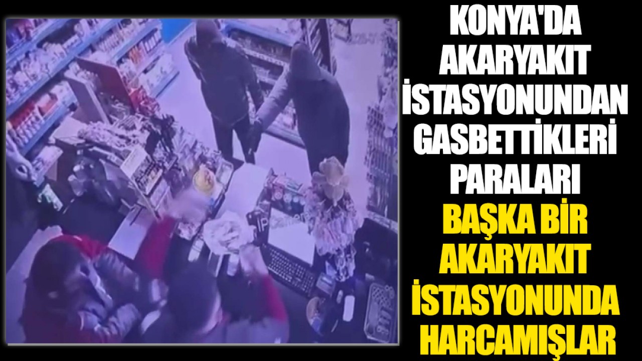 Konya'da akaryakıt istasyonundan gasbettikleri paraları başka bir akaryakıt istasyonunda harcamışlar