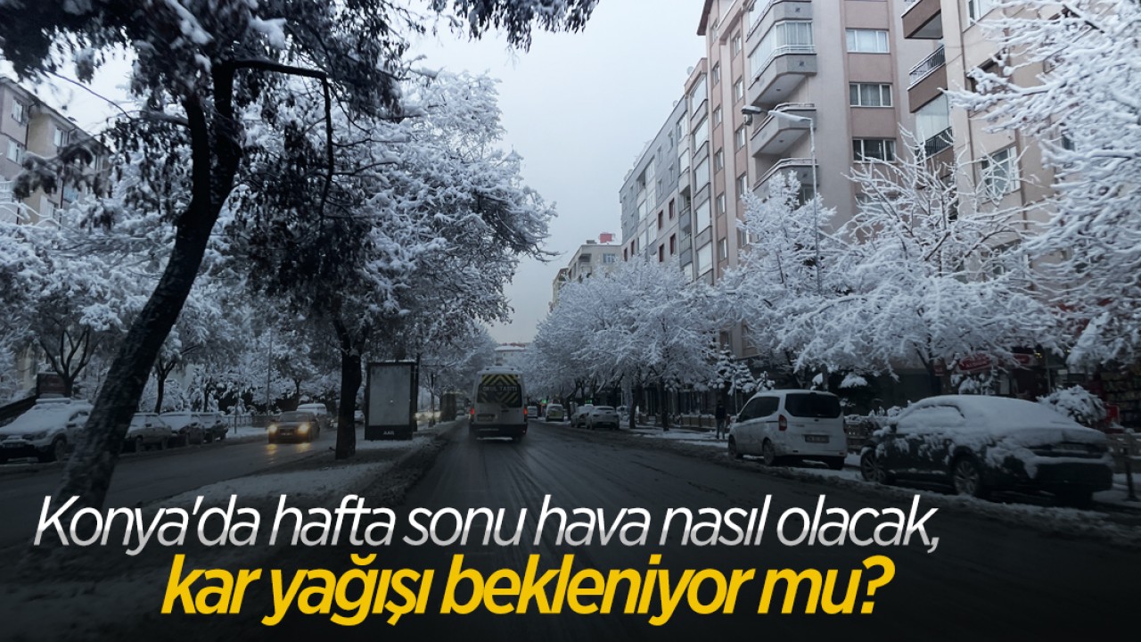 Konya'da hafta sonu hava nasıl olacak, kar yağışı bekleniyor mu?