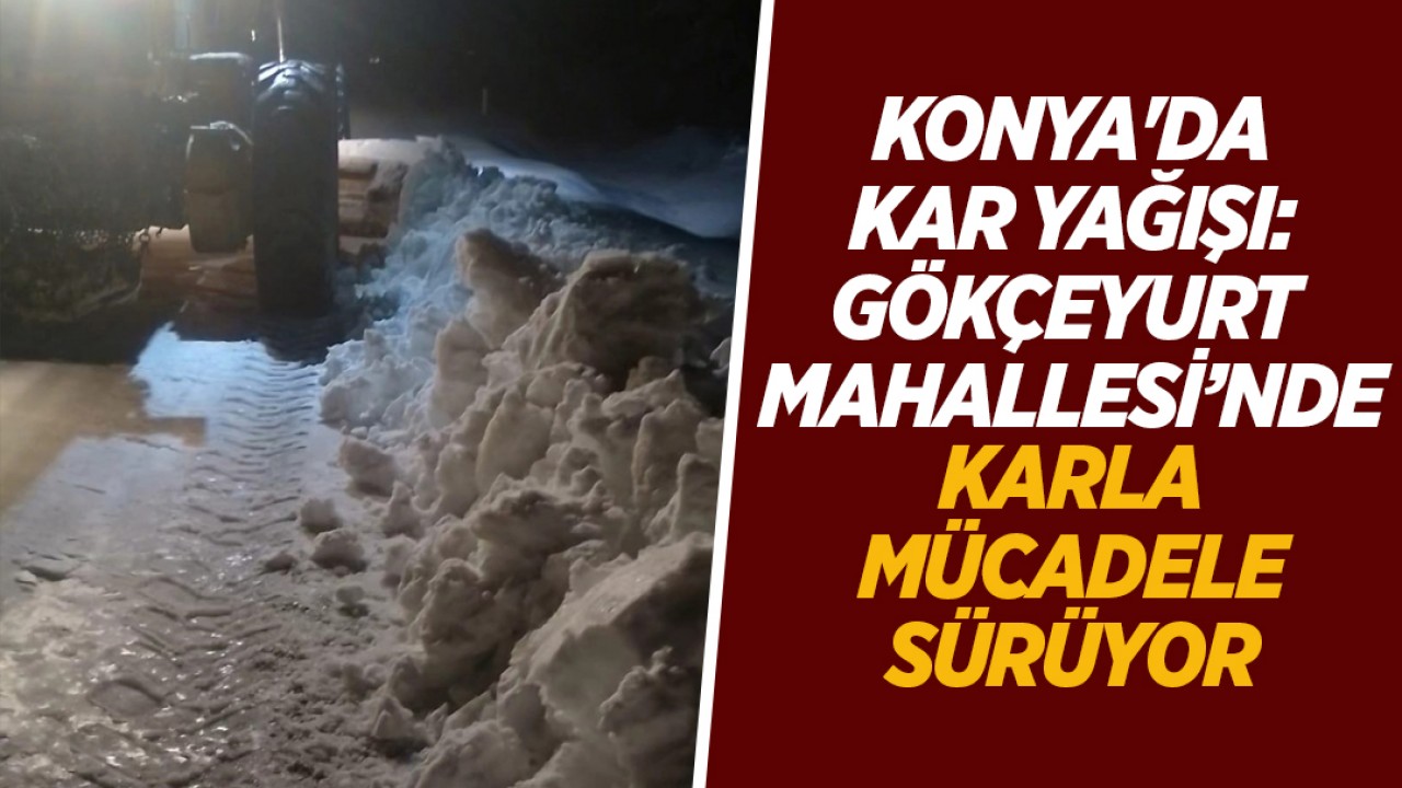 Konya'da kar yağışı: Gökçeyurt Mahallesi’nde karla mücadele sürüyor