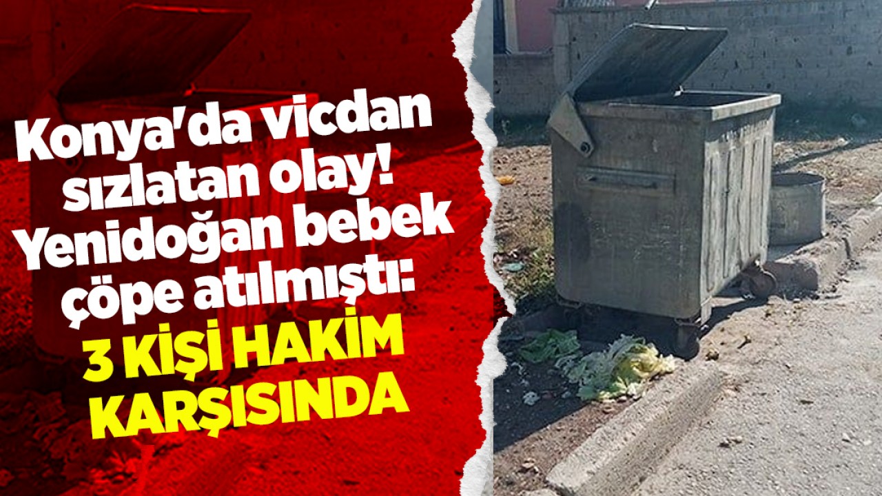 Konya'da vicdan sızlatan olay! Yenidoğan bebek çöpe atılmıştı: 3 kişi hakim karşısında