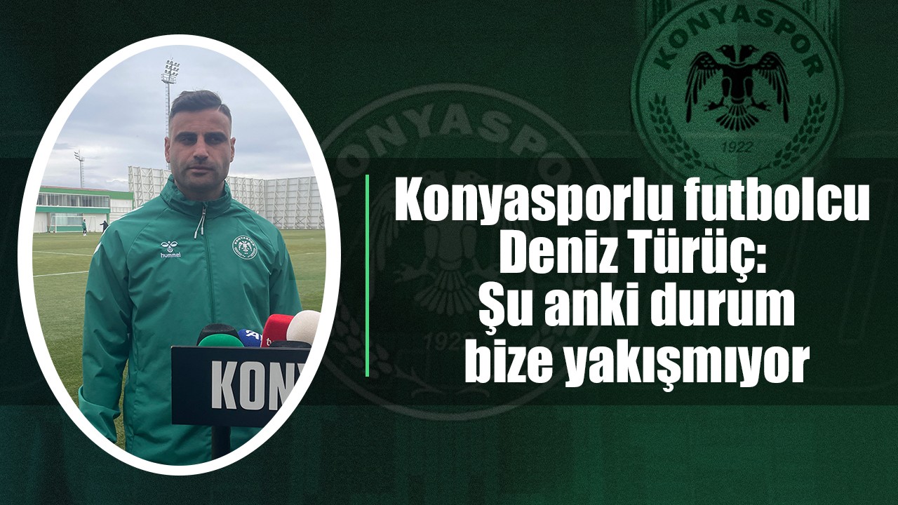 Konyasporlu futbolcu Deniz Türüç: Şu anki durum bize yakışmıyor
