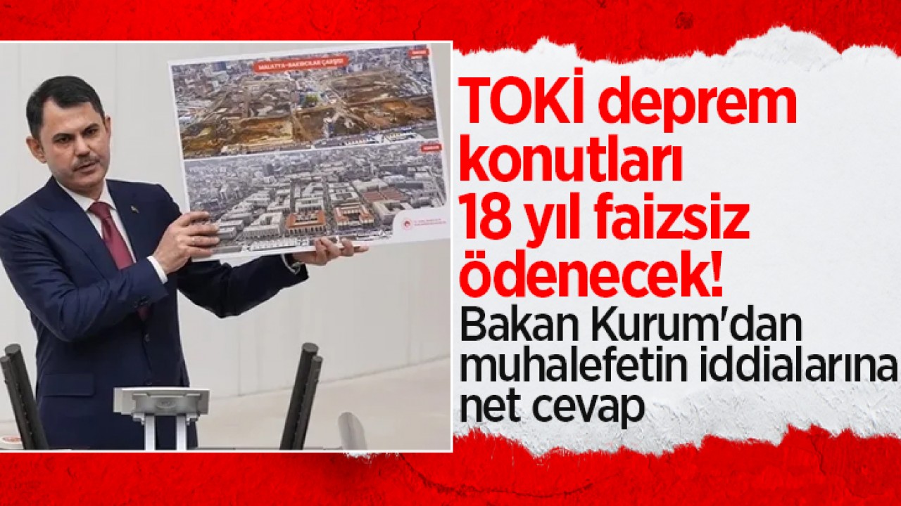 TOKİ deprem konutları 18 yıl faizsiz ödenecek! Bakan Kurum'dan muhalefetin iddialarına net cevap
