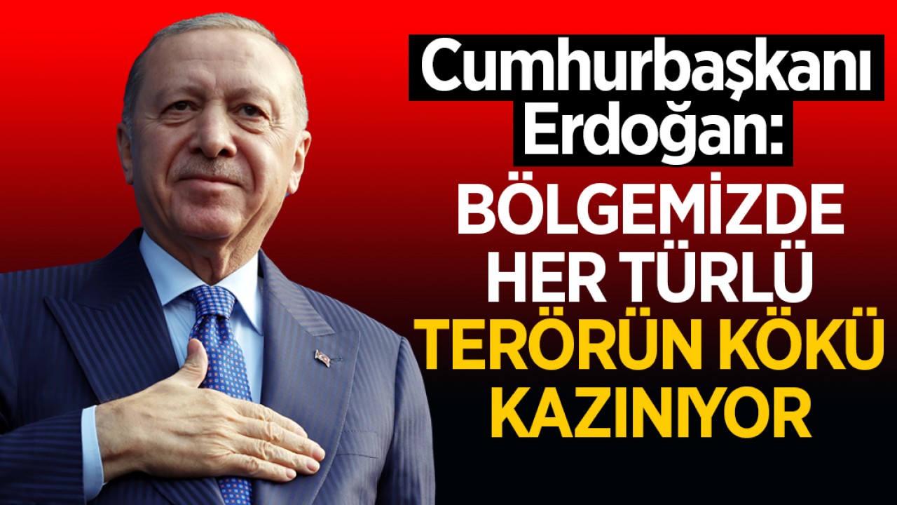 Cumhurbaşkanı Erdoğan: Bölgemizde her türlü terörün kökü kazınıyor