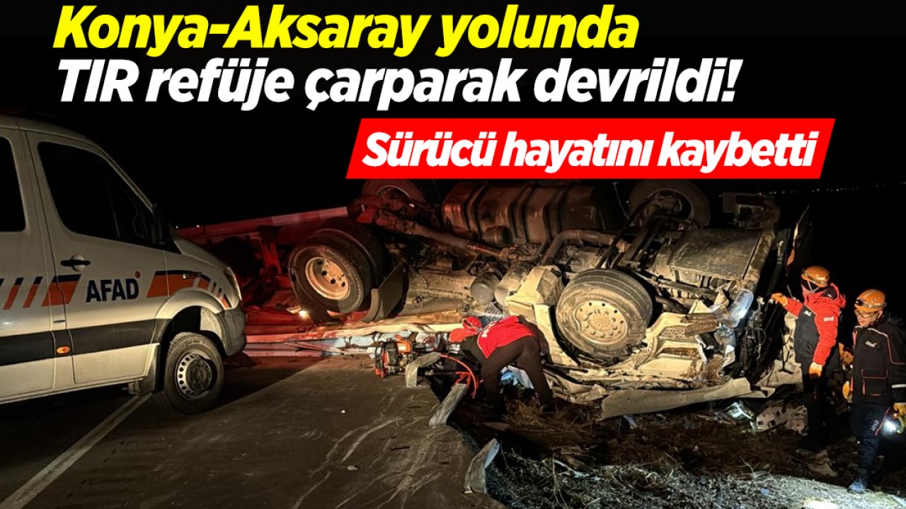 Konya-Aksaray yolunda TIR refüje çarparak devrildi! Sürücü hayatını kaybetti