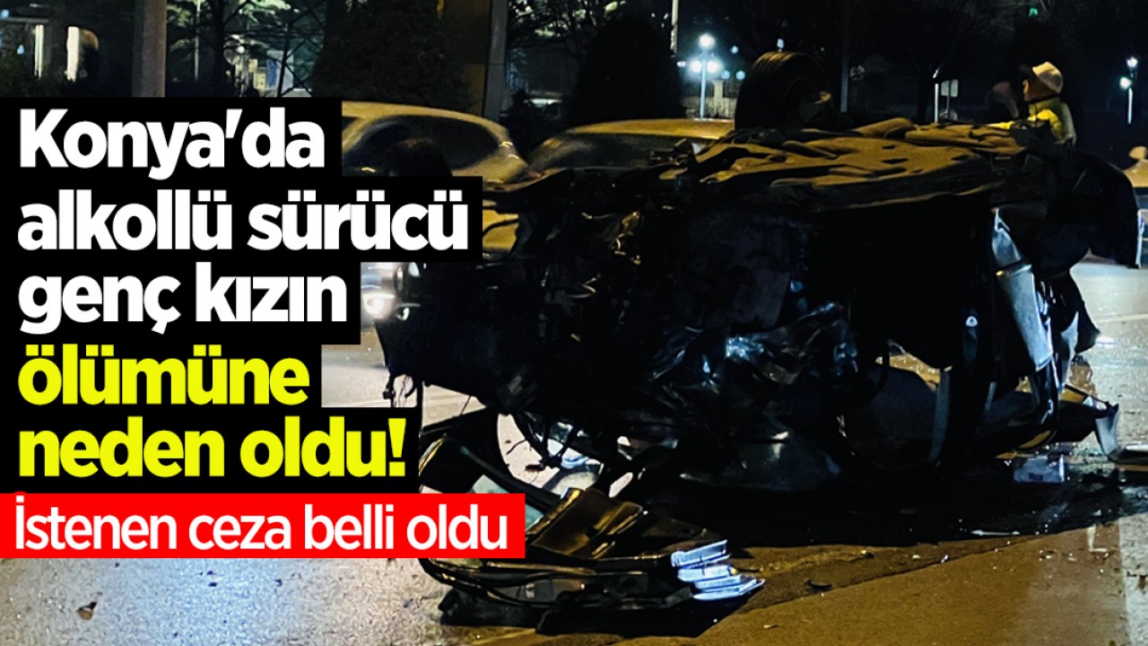 Konya'da alkollü sürücü genç kızın ölümüne neden oldu! İstenen ceza belli oldu