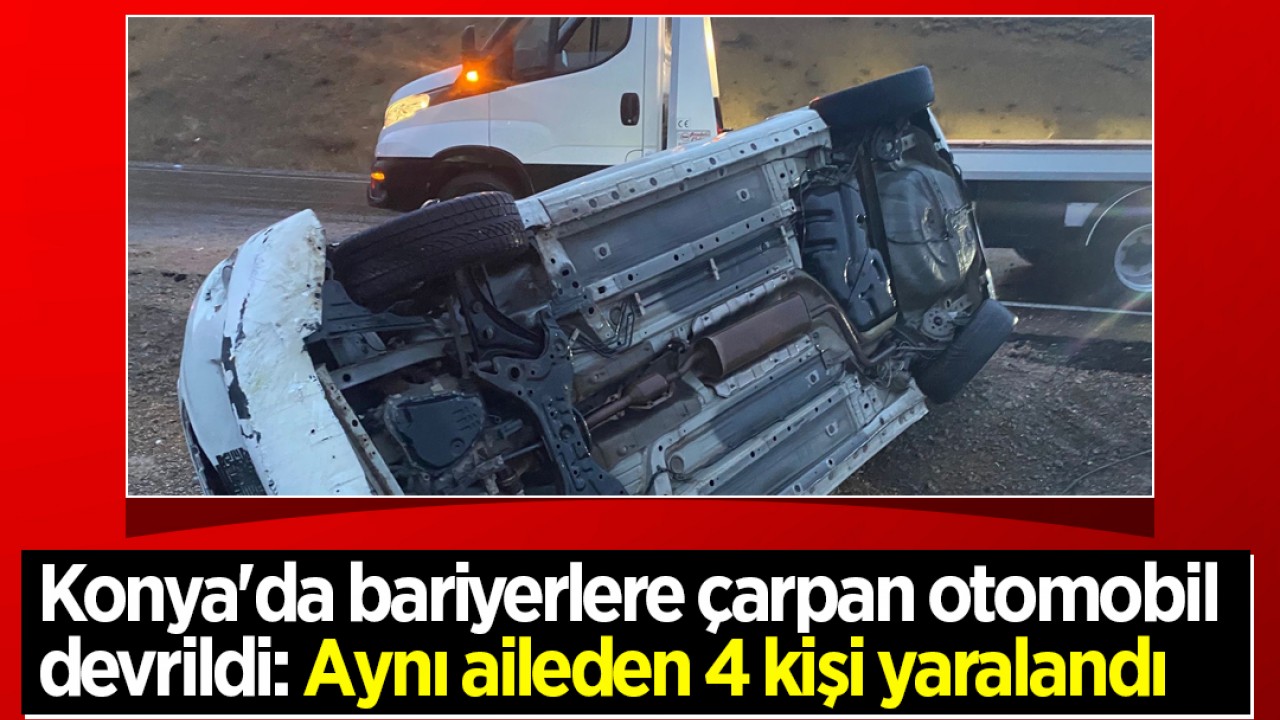 Konya'da bariyerlere çarpan otomobil devrildi: Aynı aileden 4 kişi yaralandı