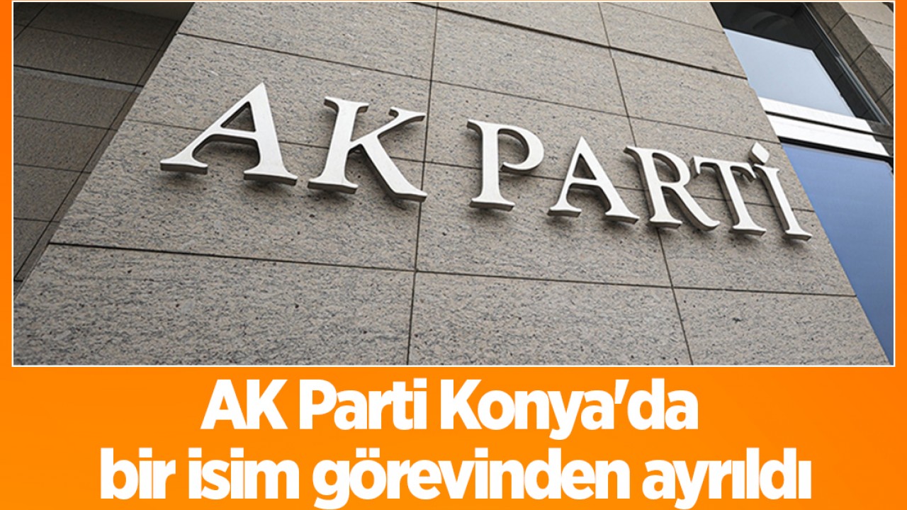 AK Parti Konya'da bir isim görevinden ayrıldı