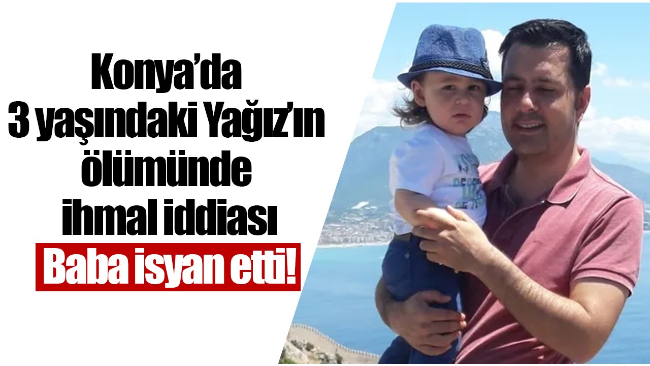 Konya’da 3 yaşındaki Yağız’ın ölümünde ihmal iddiası: Baba isyan etti!