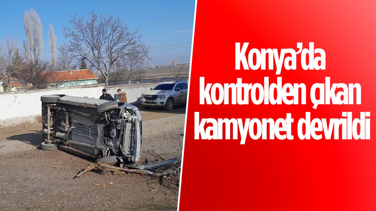Konya’da kontrolden çıkan kamyonet devrildi
