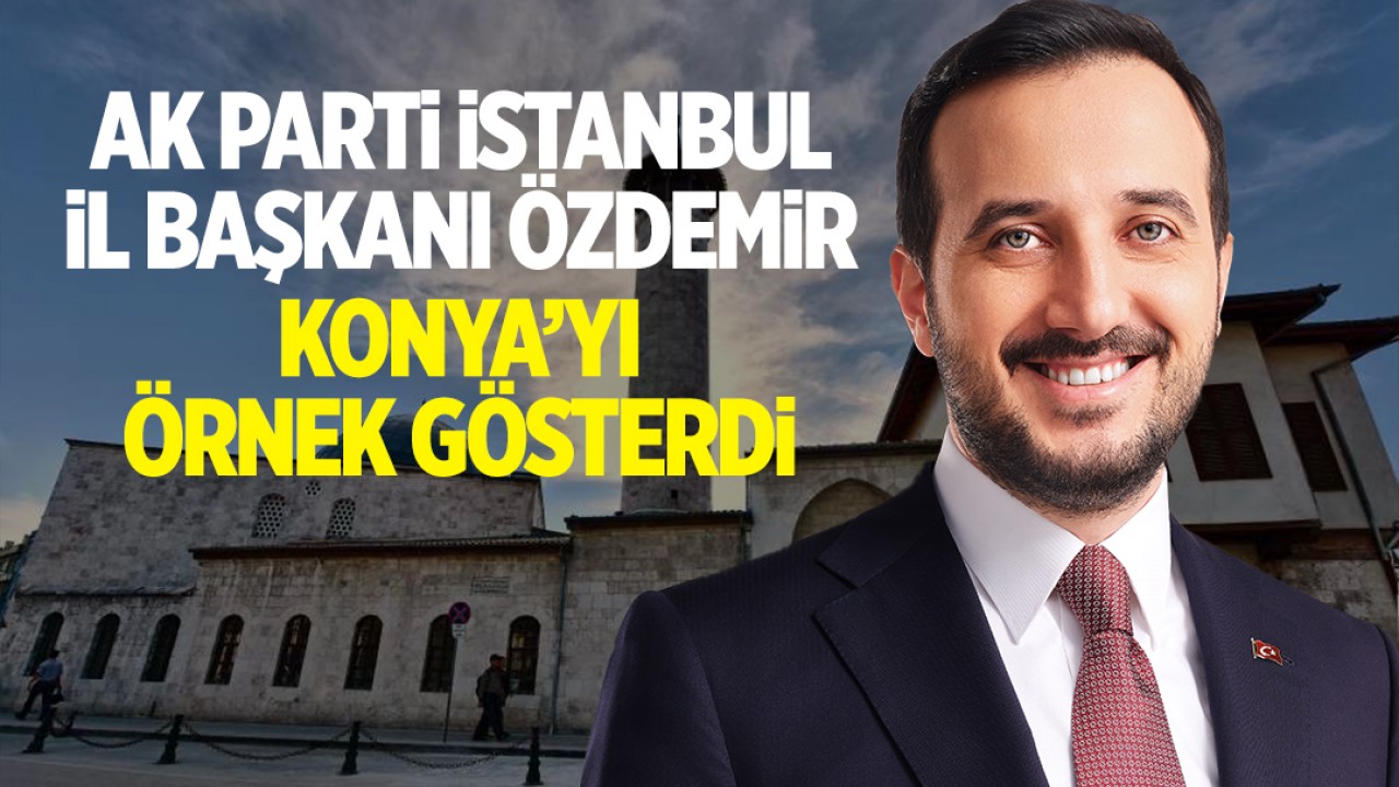 AK Parti İstanbul İl Başkanı Abdullah Özdemir, Konya'yı örnek gösterdi
