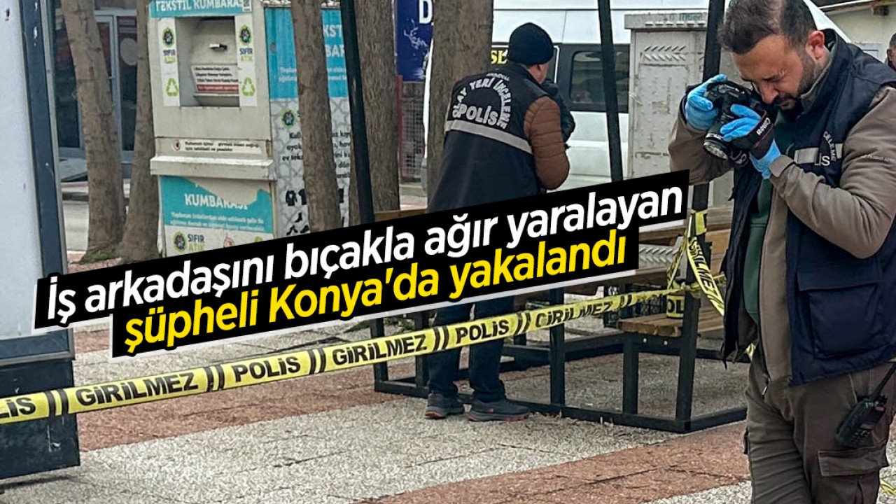 İş arkadaşını bıçakla ağır yaralayan şüpheli Konya'da yakalandı