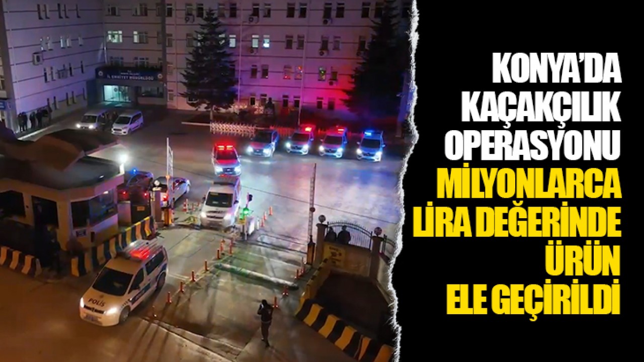 Konya’da kaçakçılık operasyonu: Milyonlarca lira değerinde ürün ele geçirildi