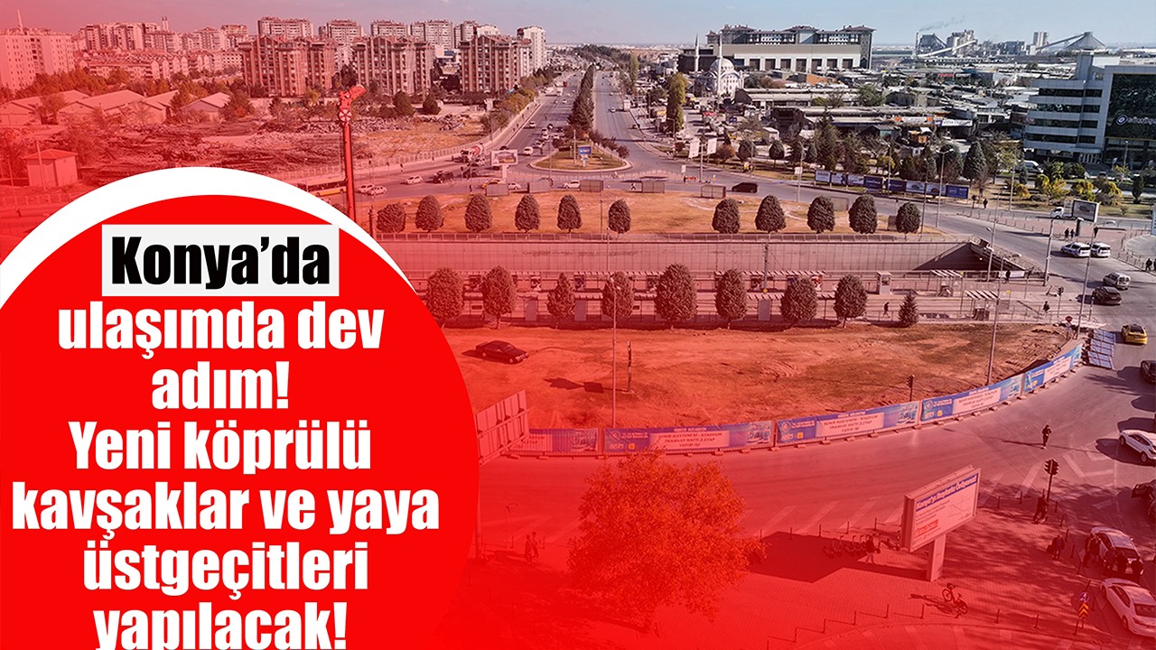 Konya’da ulaşımda dev adım! Yeni köprülü kavşaklar ve yaya üstgeçitleri yapılacak!