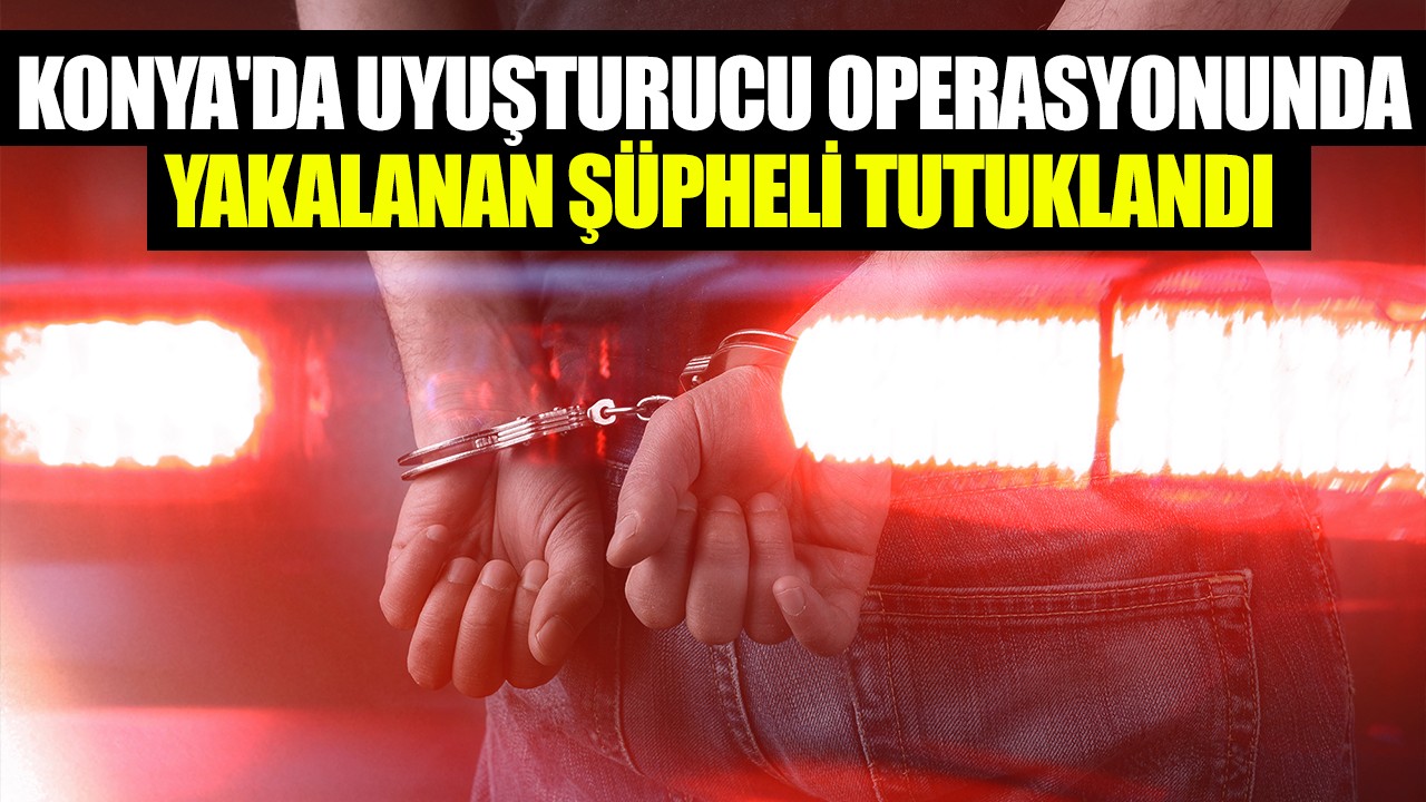 Konya'da uyuşturucu operasyonunda yakalanan şüpheli tutuklandı